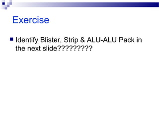 Exercise
 Identify Blister, Strip & ALU-ALU Pack in
the next slide?????????
 