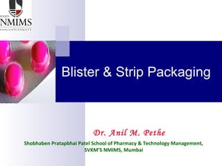 Blister & Strip Packaging
Shobhaben Pratapbhai Patel School of Pharmacy & Technology Management,
SVKM’S NMIMS, Mumbai
Dr. Anil M. Pethe
 