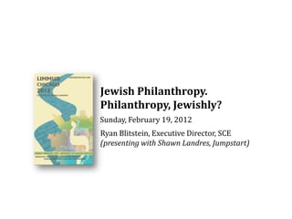 Jewish Philanthropy.
Philanthropy, Jewishly?
Sunday, February 19, 2012
Ryan Blitstein, Executive Director, SCE
(presenting with Shawn Landres, Jumpstart)
 