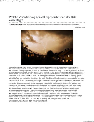 August 9, 2019
Welche Versicherung bezahlt eigentlich wenn der Blitz
einschlägt?
proexpert24.de/universa/2019/08/09/welche-versicherung-bezahlt-eigentlich-wenn-der-blitz-einschlaegt/
Sommerzeit ist häuﬁg auch Gewitterzeit. Rund 280 Millionen Euro zahlten die deutschen
Versicherer im vergangenen Jahr für Schäden durch Blitzeinschlag. Doch nicht jeder Schaden ist
automatisch versichert, erklärt die uniVersa Versicherung. Der direkte Blitzschlag in das eigene
Gebäude oder Grundstück ist über die Wohngebäudefeuer- und Hausratversicherung gedeckt.
Weit häuﬁger verbreitet ist allerdings der indirekte Blitzschlag, beispielsweise in das Stromnetz,
der zu Kurzschluss- und Überspannungsschäden an Elektrogeräten führen kann. Betroﬀen sind
meist die Steuerungen der Heizungsanlage, elektrische Rollos sowie Router, Fernseher und
Computer, die danach nicht mehr funktionieren. Ob die Versicherung dann zahlt oder nicht,
kommt auf den jeweiligen Vertrag an. Besonders in Altverträgen der Wohngebäude- und
Hausratversicherung sind Überspannungsschäden häuﬁg nicht enthalten. Bei neueren
Verträgen sieht es besser aus. Dort sind sie je nach Anbieter und Tarifvariante entweder
automatisch mitversichert oder können separat eingeschlossen werden. Verbraucher sollten
ihren Vertrag prüfen oder bei ihrer Versicherung nachfragen, ob und wie hoch
Überspannungsschäden dort mitversichert sind.
Welche Versicherung bezahlt eigentlich wenn der Blitz einschlägt? https://www.printfriendly.com/p/g/DxnrSs
1 von 1 12.08.2019, 08:50
 
