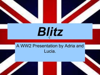 Blitz
A WW2 Presentation by Adria and
           Lucia.
 