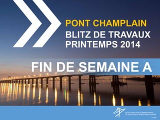 PONT CHAMPLAIN
BLITZ DE TRAVAUX
PRINTEMPS 2014
FIN DE SEMAINE A
 