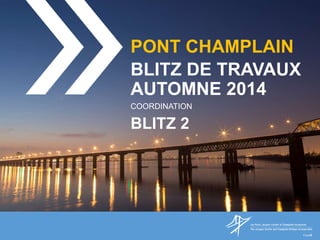 PONT CHAMPLAIN
BLITZ DE TRAVAUX
AUTOMNE 2014
COORDINATION
BLITZ 2
 