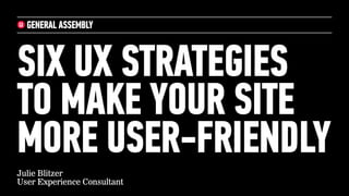 SIX UX STRATEGIES
TO MAKE YOUR SITE
MORE USER-FRIENDLY
Julie Blitzer
User Experience Consultant

 