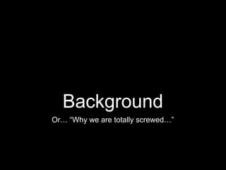 Background
Or… “Why we are totally screwed…”
 