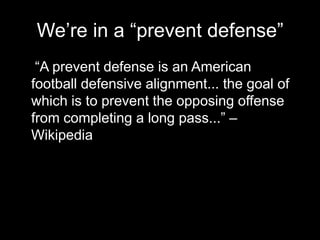 We’re in a “prevent defense”
“A prevent defense is an American
football defensive alignment... the goal of
which is to prevent the opposing offense
from completing a long pass...” –
Wikipedia
 