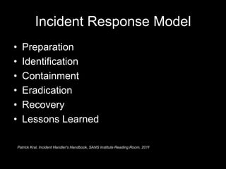 Incident Response Model
• Preparation
• Identification
• Containment
• Eradication
• Recovery
• Lessons Learned
Patrick Kral, Incident Handler's Handbook, SANS Institute Reading Room, 2011
 