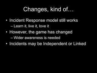 Changes, kind of…
• Incident Response model still works
– Learn it, live it, love it
• However, the game has changed
– Wider awareness is needed
• Incidents may be Independent or Linked
 