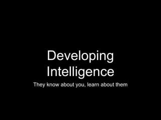Developing
Intelligence
They know about you, learn about them
 