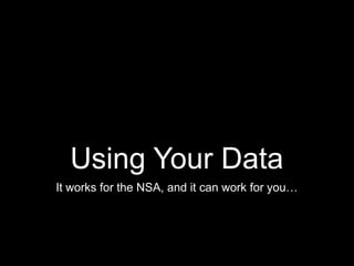 Using Your Data
It works for the NSA, and it can work for you…
 