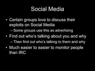 Social Media
• Certain groups love to discuss their
exploits on Social Media
– Some groups use this as advertising
• Find out who’s talking about you and why
– Then find out who’s talking to them and why
• Much easier to easier to monitor people
than IRC
 