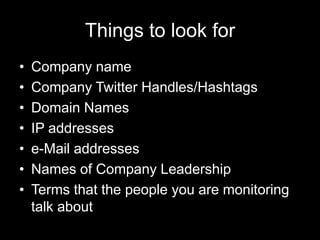 Things to look for
• Company name
• Company Twitter Handles/Hashtags
• Domain Names
• IP addresses
• e-Mail addresses
• Names of Company Leadership
• Terms that the people you are monitoring
talk about
 