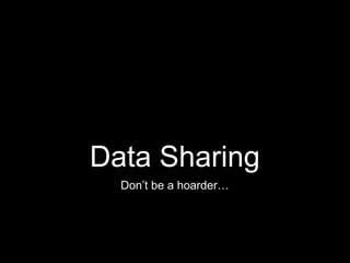 Data Sharing
Don’t be a hoarder…
 