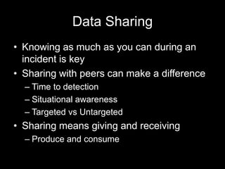 Data Sharing
• Knowing as much as you can during an
incident is key
• Sharing with peers can make a difference
– Time to detection
– Situational awareness
– Targeted vs Untargeted
• Sharing means giving and receiving
– Produce and consume
 