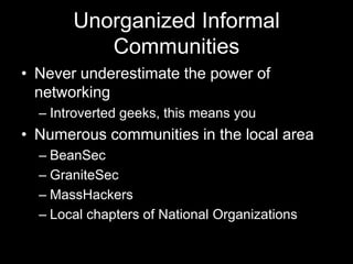 Unorganized Informal
Communities
• Never underestimate the power of
networking
– Introverted geeks, this means you
• Numerous communities in the local area
– BeanSec
– GraniteSec
– MassHackers
– Local chapters of National Organizations
 