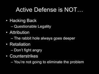 Active Defense is NOT…
• Hacking Back
– Questionable Legality
• Attribution
– The rabbit hole always goes deeper
• Retaliation
– Don’t fight angry
• Counterstrikes
– You’re not going to eliminate the problem
 