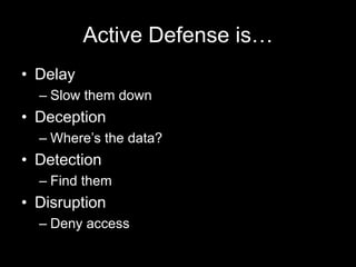 Active Defense is…
• Delay
– Slow them down
• Deception
– Where’s the data?
• Detection
– Find them
• Disruption
– Deny access
 