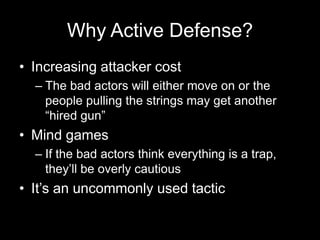 Why Active Defense?
• Increasing attacker cost
– The bad actors will either move on or the
people pulling the strings may get another
“hired gun”
• Mind games
– If the bad actors think everything is a trap,
they’ll be overly cautious
• It’s an uncommonly used tactic
 