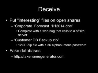 Deceive
• Put “interesting” files on open shares
– “Corporate_Forecast_1H2014.doc”
• Complete with a web bug that calls to a offsite
server
– “Customer DB Backup.zip”
• 12GB Zip file with a 36 alphanumeric password
• Fake databases
– http://fakenamegenerator.com
 