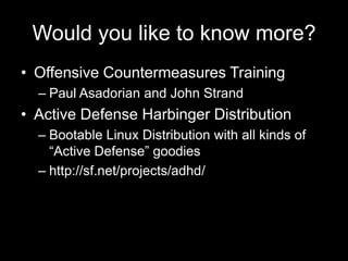 Would you like to know more?
• Offensive Countermeasures Training
– Paul Asadorian and John Strand
• Active Defense Harbinger Distribution
– Bootable Linux Distribution with all kinds of
“Active Defense” goodies
– http://sf.net/projects/adhd/
 