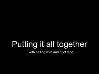 Putting it all together
…with bailing wire and duct tape
 