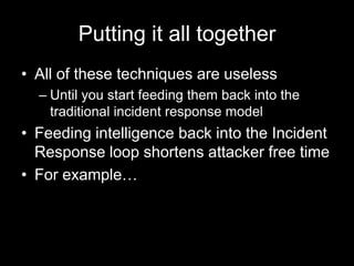 Putting it all together
• All of these techniques are useless
– Until you start feeding them back into the
traditional incident response model
• Feeding intelligence back into the Incident
Response loop shortens attacker free time
• For example…
 