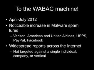 To the WABAC machine!
• April-July 2012
• Noticeable increase in Malware spam
lures
– Verizon, American and United Airlines, USPS,
PayPal, Facebook
• Widespread reports across the Internet
– Not targeted against a single individual,
company, or vertical
 