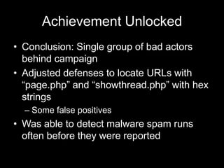 Achievement Unlocked
• Conclusion: Single group of bad actors
behind campaign
• Adjusted defenses to locate URLs with
“page.php” and “showthread.php” with hex
strings
– Some false positives
• Was able to detect malware spam runs
often before they were reported
 