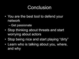 Conclusion
• You are the best tool to defend your
network
– Get passionate
• Stop thinking about threats and start
worrying about actors
• Stop being nice and start playing “dirty”
• Learn who is talking about you, where,
and why
 