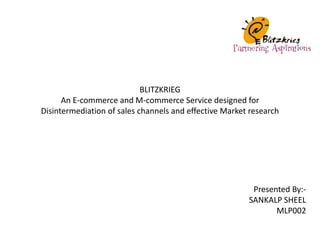 BLITZKRIEG
An E-commerce and M-commerce Service designed for
Disintermediation of sales channels and effective Market research

Presented By:SANKALP SHEEL
MLP002

 