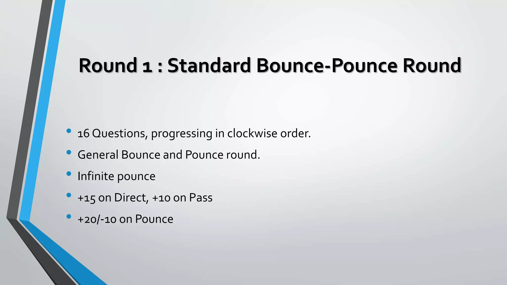 Round 1 : Standard Bounce-Pounce Round
• 16 Questions, progressing in clockwise order.
• General Bounce and Pounce round.
• Infinite pounce
• +15 on Direct, +10 on Pass
• +20/-10 on Pounce
 