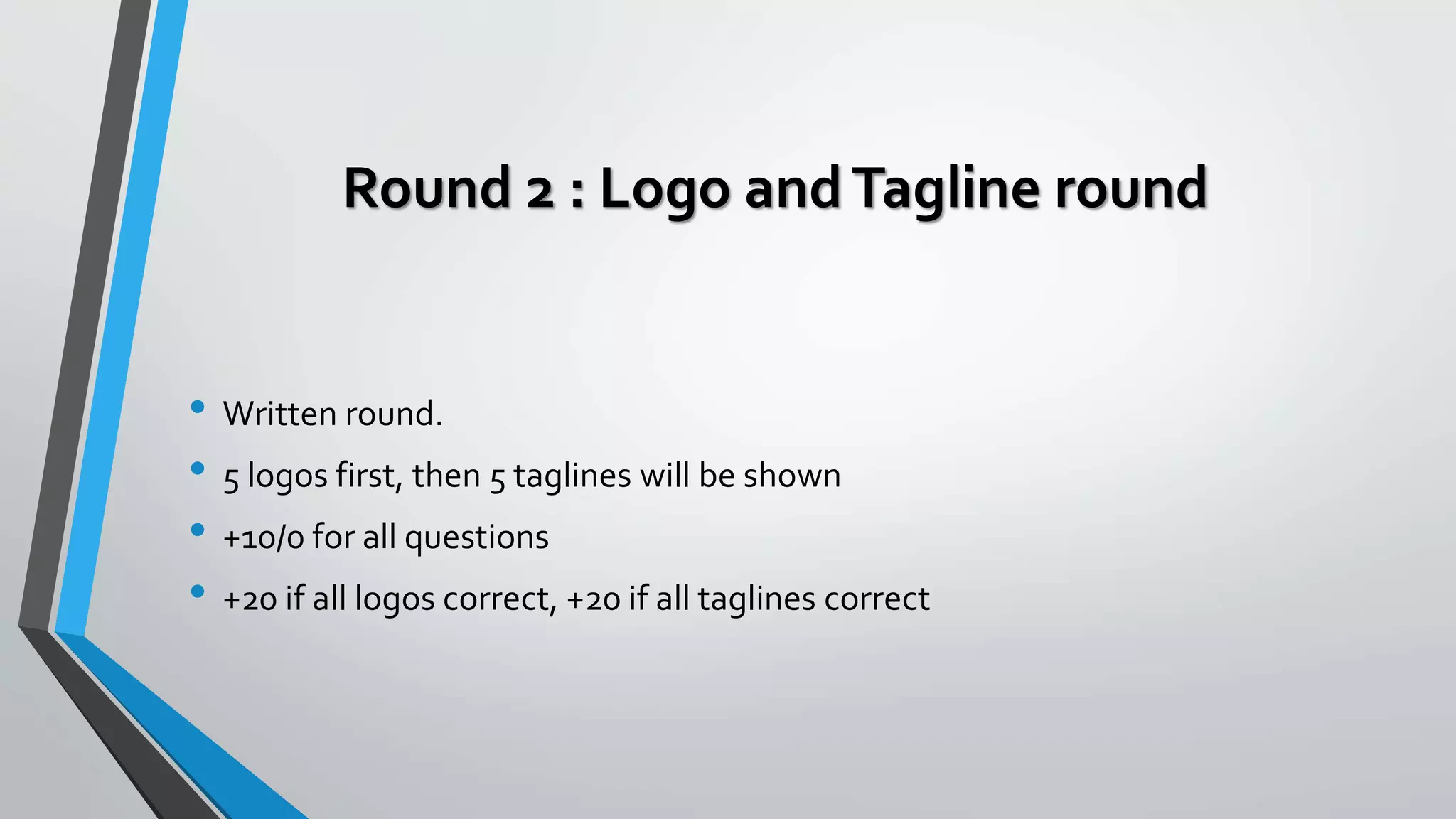 Round 2 : Logo andTagline round
• Written round.
• 5 logos first, then 5 taglines will be shown
• +10/0 for all questions
• +20 if all logos correct, +20 if all taglines correct
 