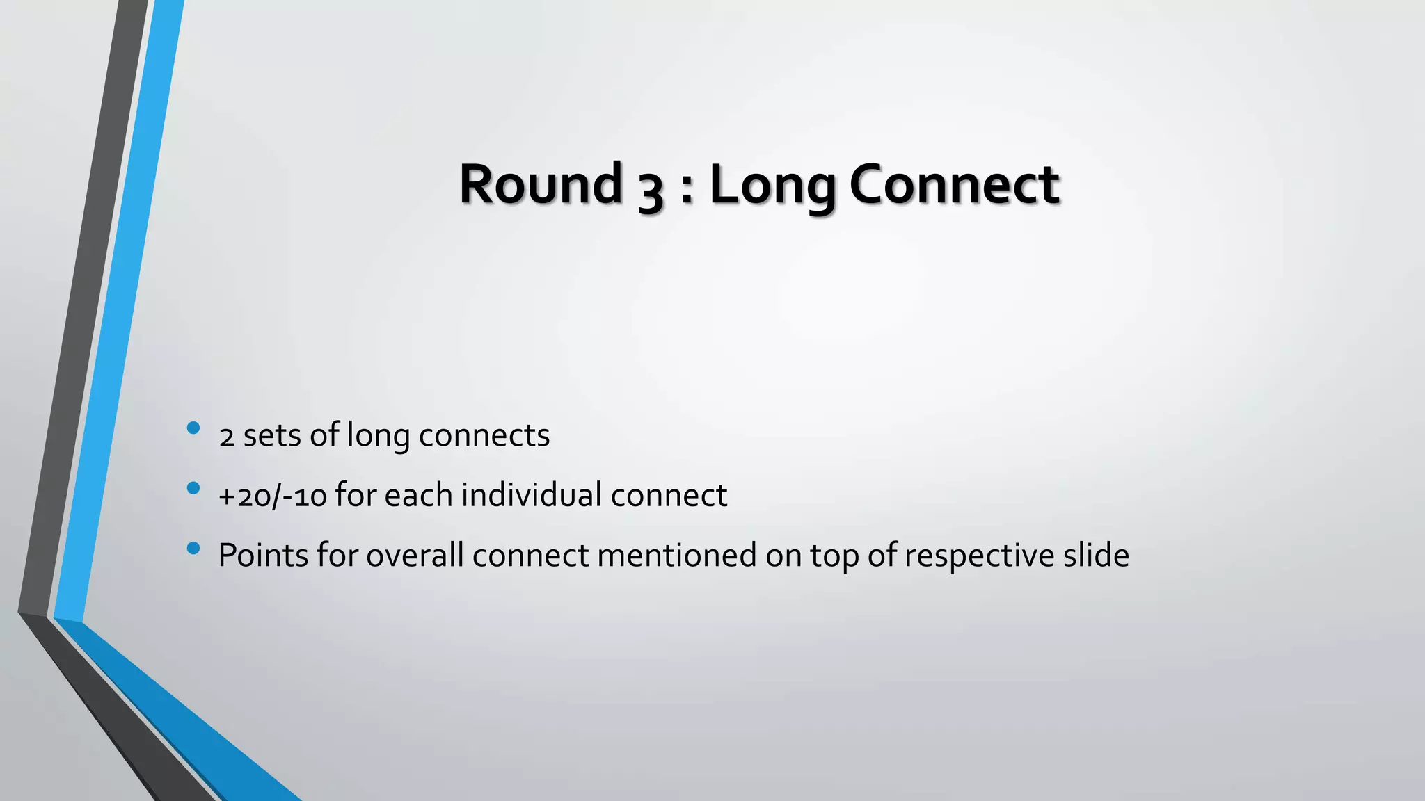 Round 3 : Long Connect
• 2 sets of long connects
• +20/-10 for each individual connect
• Points for overall connect mentioned on top of respective slide
 