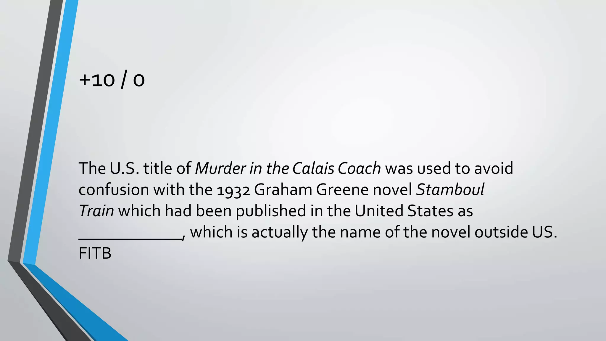 +10 / 0
The U.S. title of Murder in the Calais Coach was used to avoid
confusion with the 1932 Graham Greene novel Stamboul
Train which had been published in the United States as
____________, which is actually the name of the novel outside US.
FITB
 