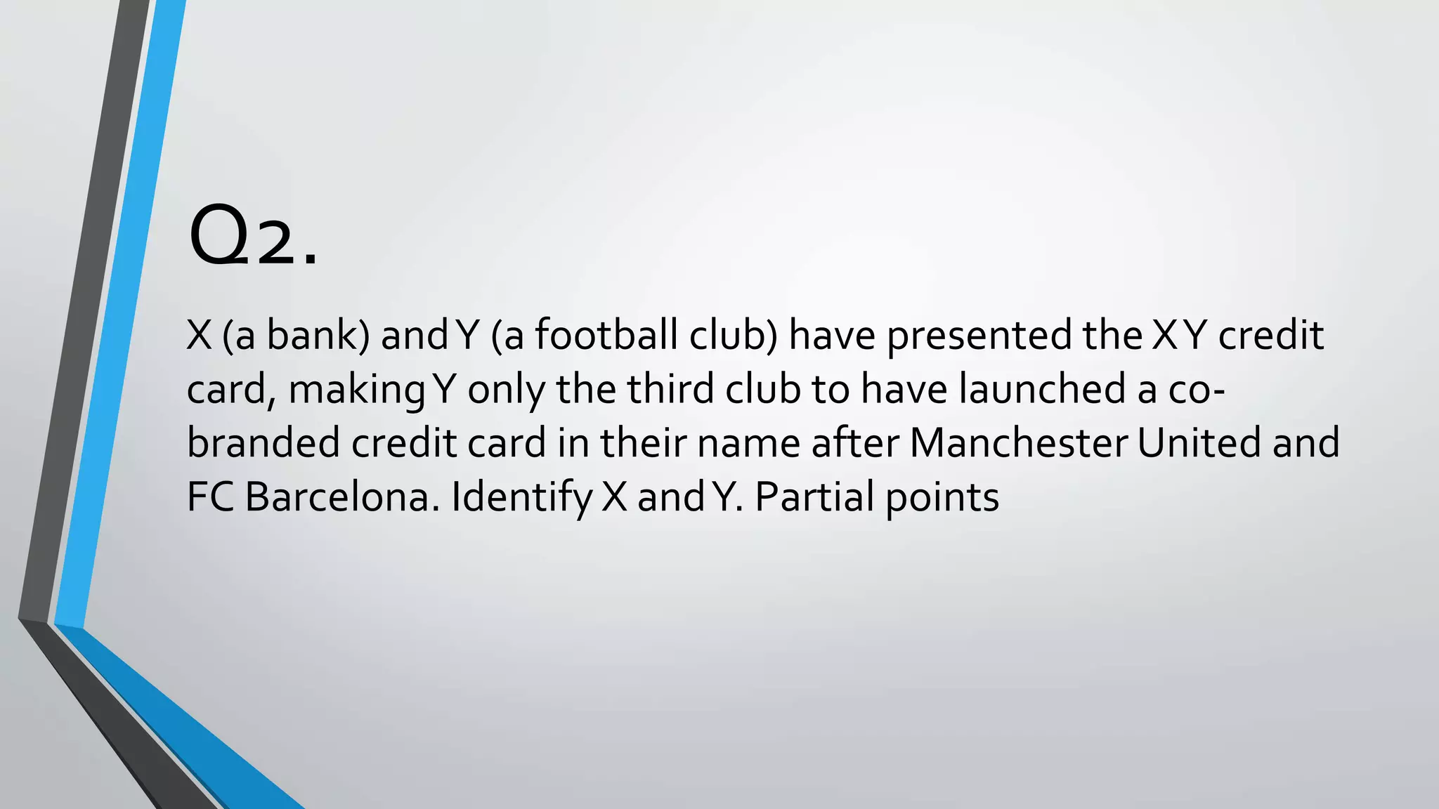 Q2.
X (a bank) andY (a football club) have presented the XY credit
card, makingY only the third club to have launched a co-
branded credit card in their name after Manchester United and
FC Barcelona. Identify X andY. Partial points
 