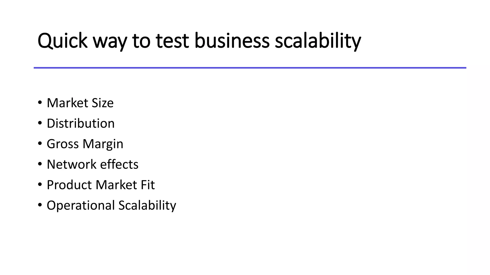 Quick way to test business scalability
• Market Size
• Distribution
• Gross Margin
• Network effects
• Product Market Fit
• Operational Scalability
 