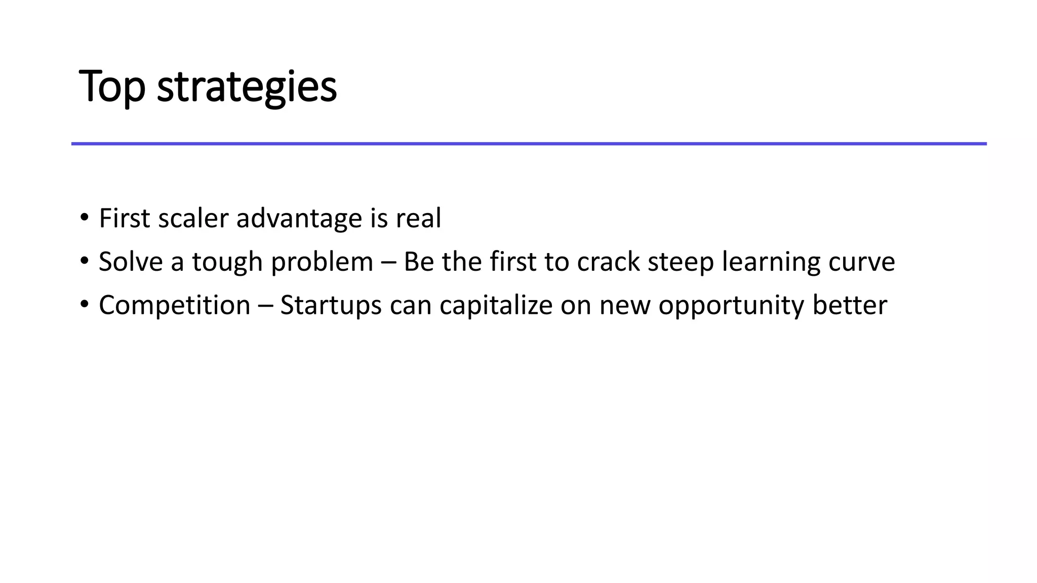Top strategies
• First scaler advantage is real
• Solve a tough problem – Be the first to crack steep learning curve
• Competition – Startups can capitalize on new opportunity better
 