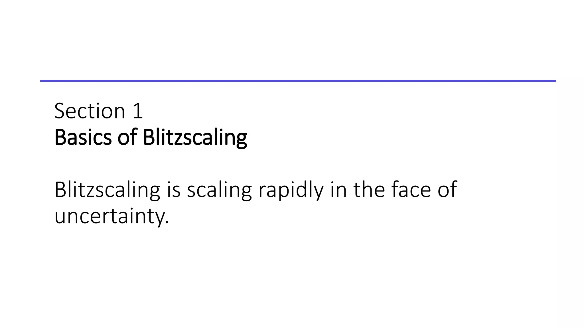 Section 1
Basics of Blitzscaling
Blitzscaling is scaling rapidly in the face of
uncertainty.
 