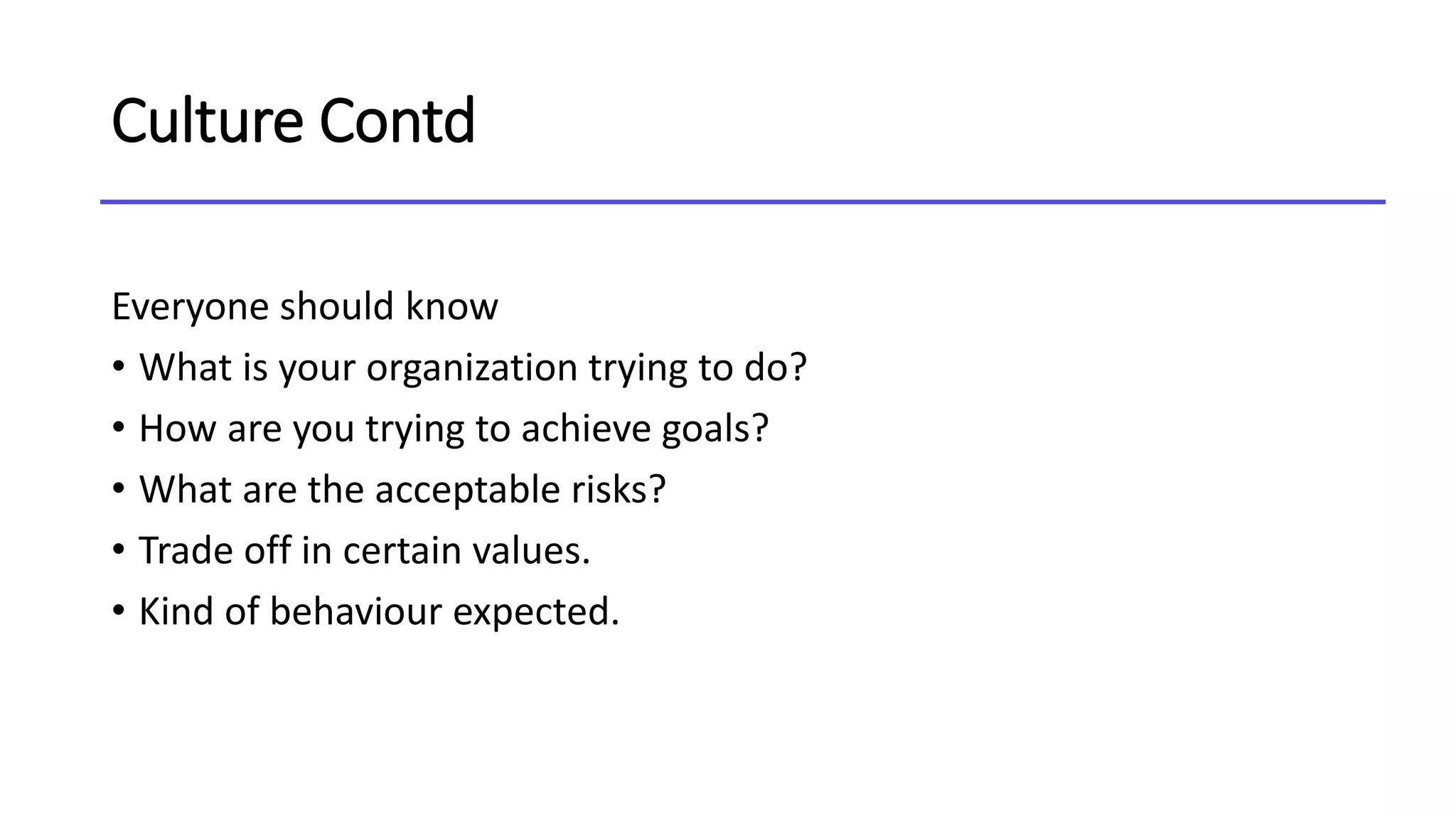 Culture Contd
Everyone should know
• What is your organization trying to do?
• How are you trying to achieve goals?
• What are the acceptable risks?
• Trade off in certain values.
• Kind of behaviour expected.
 
