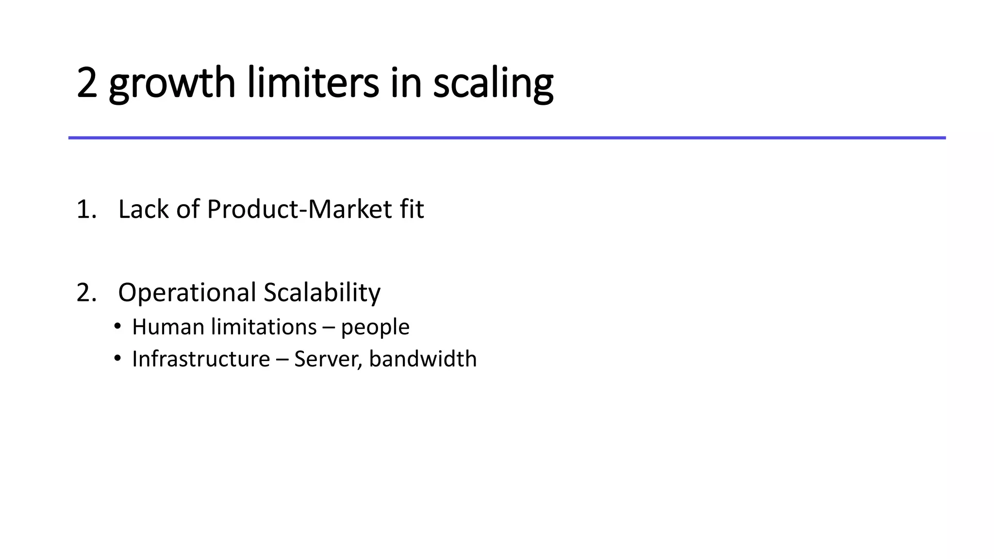 2 growth limiters in scaling
1. Lack of Product-Market fit
2. Operational Scalability
• Human limitations – people
• Infrastructure – Server, bandwidth
 