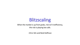 Blitzscaling
When the market is up from grabs, risk isn’t inefficiency,
the risk is playing too safe.
-Chris Yeh and Reid Hoffman
 