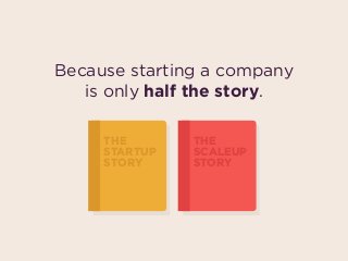 Because starting a company  
is only half the story.
THE
STARTUP
STORY
THE
SCALEUP
STORY
 