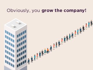 Obviously, you grow the company!
 