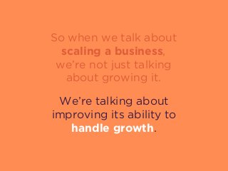 So when we talk about
scaling a business, 
we’re not just talking
about growing it.
We’re talking about
improving its ability to
handle growth.
 