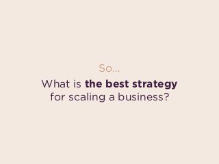 So…
What is the best strategy  
for scaling a business?
 