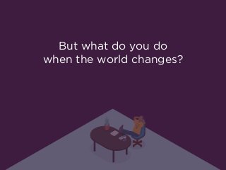 But what do you do  
when the world changes?
 