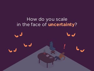 How do you scale  
in the face of uncertainty?
!
 