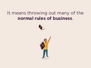 It means throwing out many of the
normal rules of business.
 