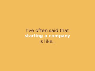 I’ve often said that
starting a company  
is like…
 