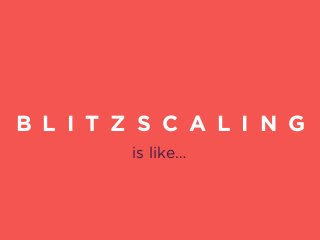 B L I T Z S C A L I N G
is like…
 